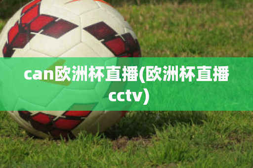 can歐洲杯直播(歐洲杯直播 cctv)