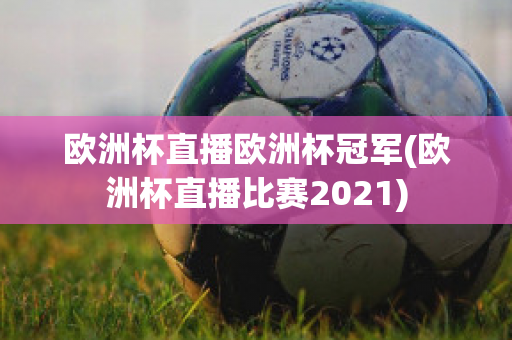 歐洲杯直播歐洲杯冠軍(歐洲杯直播比賽2021)