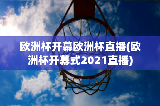 歐洲杯開幕歐洲杯直播(歐洲杯開幕式2021直播)