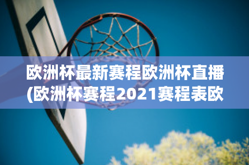 歐洲杯最新賽程歐洲杯直播(歐洲杯賽程2021賽程表歐洲杯直播)