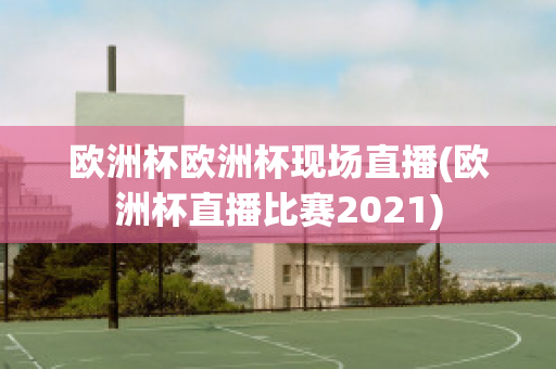 歐洲杯歐洲杯現(xiàn)場(chǎng)直播(歐洲杯直播比賽2021)