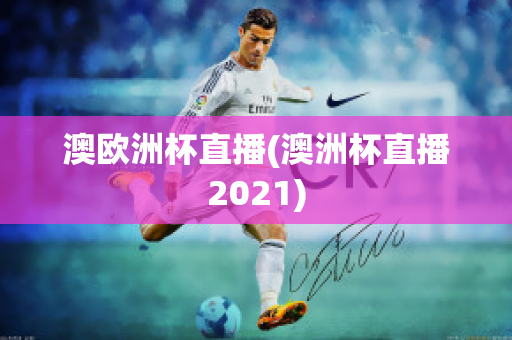 澳歐洲杯直播(澳洲杯直播2021)