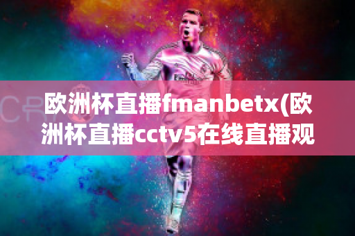 歐洲杯直播fmanbetx(歐洲杯直播cctv5在線直播觀看)