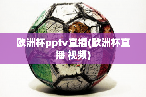 歐洲杯pptv直播(歐洲杯直播 視頻)