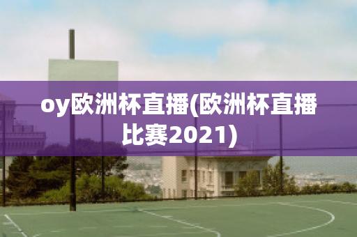 oy歐洲杯直播(歐洲杯直播比賽2021)