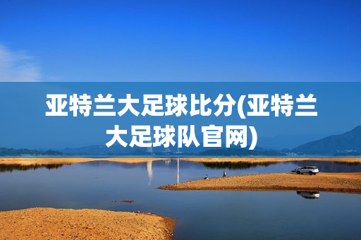 亞特蘭大足球比分(亞特蘭大足球隊(duì)官網(wǎng))