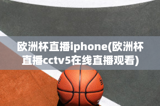 歐洲杯直播iphone(歐洲杯直播cctv5在線直播觀看)