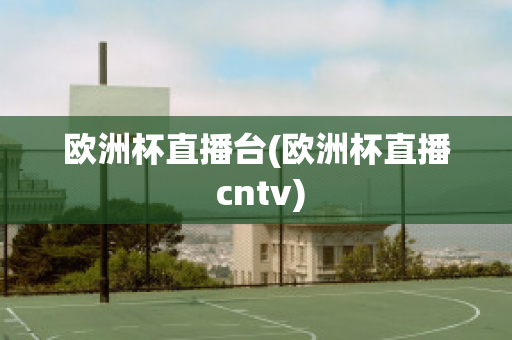 歐洲杯直播臺(tái)(歐洲杯直播 cntv)