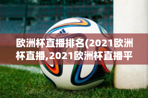 歐洲杯直播排名(2021歐洲杯直播,2021歐洲杯直播平臺(tái))