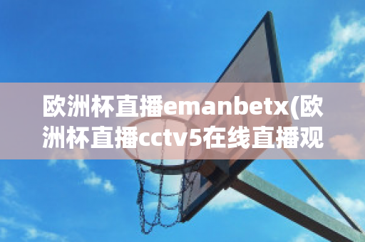 歐洲杯直播emanbetx(歐洲杯直播cctv5在線直播觀看)