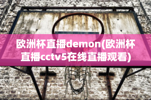 歐洲杯直播demon(歐洲杯直播cctv5在線直播觀看)