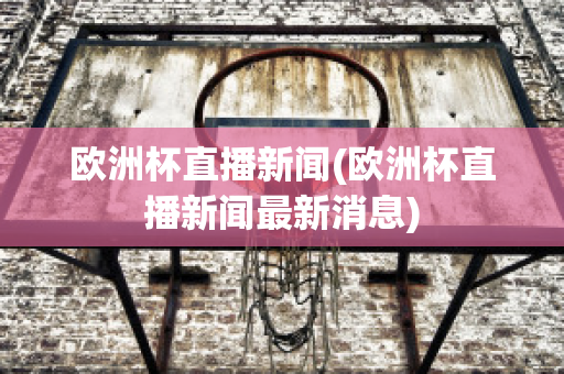 歐洲杯直播新聞(歐洲杯直播新聞最新消息)