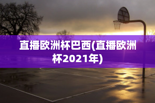 直播歐洲杯巴西(直播歐洲杯2021年)