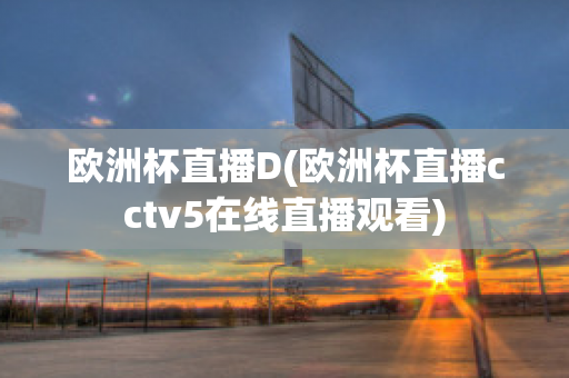 歐洲杯直播D(歐洲杯直播cctv5在線直播觀看)