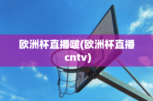 歐洲杯直播啵(歐洲杯直播 cntv)