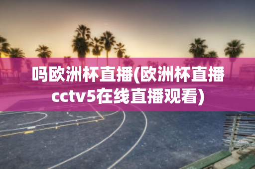 嗎歐洲杯直播(歐洲杯直播cctv5在線直播觀看)