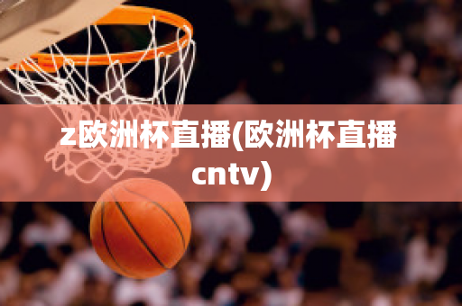 z歐洲杯直播(歐洲杯直播 cntv)