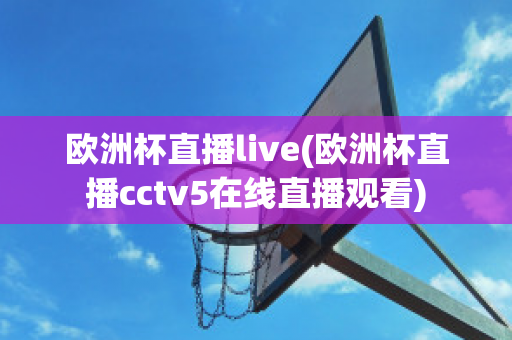 歐洲杯直播live(歐洲杯直播cctv5在線直播觀看)