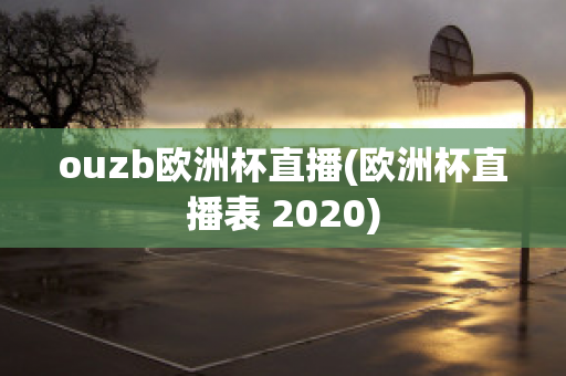 ouzb歐洲杯直播(歐洲杯直播表 2020)